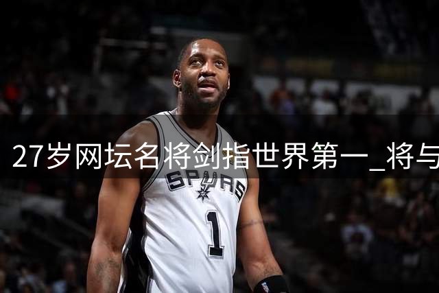 27岁网坛名将剑指世界第一 将与郑钦文展开激烈对决